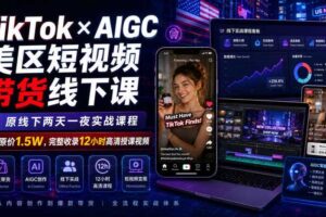 TikTok×AIGC美区短视频带货线下课，原线下两天一夜实战课程，原价1.5W，完整收录12小时高清授课视频