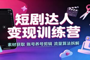 短剧达人变现训练营：素材获取，账号养号剪辑，流量算法拆解