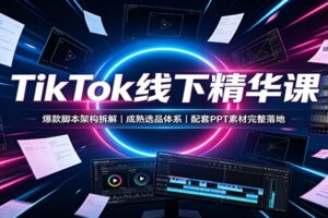 TikTok线下精华课:爆款脚本架构拆解,成熟选品体系,配套PPT素材完整落地