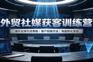 外贸社媒获客训练营：海外社媒引流思路，客户挖掘方法，询盘转化落地