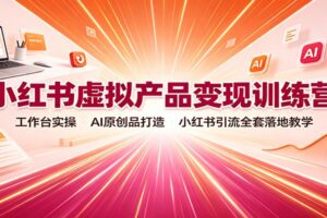 小红书虚拟产品变现训练营:工作台实操,AI原创品打造,小红书引流全套落地教学
