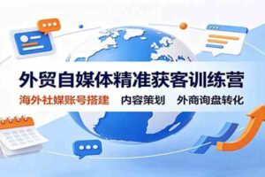 外贸自媒体精准获客训练营：海外社媒账号搭建，内容策划，外商询盘转化