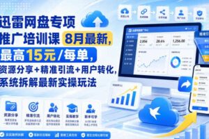 迅雷网盘专项推广培训课8月最新，最高15米/每单，资源分享+精准引流+用户转化，系统拆解最新实操玩法（更新0819）