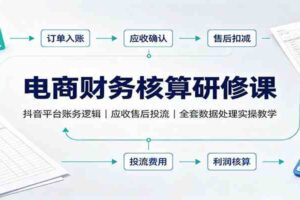 电商财务核算研修课：抖音平台账务逻辑，应收售后投流，全套数据处理实操教学