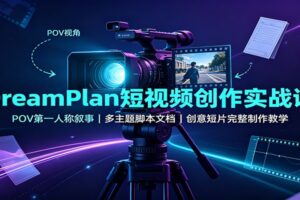 DreamPlan短视频创作实战课：POV第一人称叙事，多主题脚本文档，创意短片完整制作教学