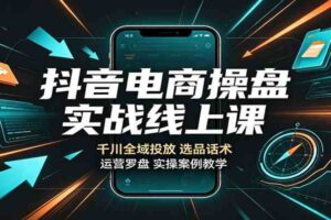 抖音电商操盘实战线上课：千川全域投放，选品话术，运营罗盘实操案例教学