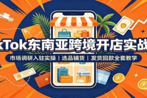 TikTok东南亚跨境开店实战课：市场调研入驻实操，选品铺货，发货回款全套教学