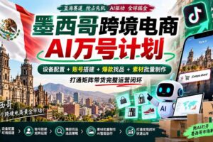 （20500期）墨西哥AI跨境电商万号计划｜设备配置+账号搭建+爆款找品+素材批量制作，打通矩阵带货完整运营闭环