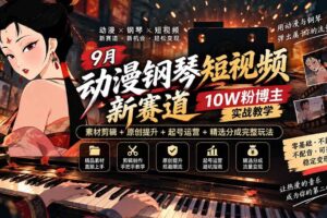 （20506期）9月动漫钢琴短视频新赛道｜10W粉博主实战教学，素材剪辑+原创提升+起号运营+精选分成完整玩法