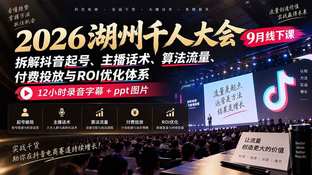 （20525期）2026湖州千人大会9月线下课：拆解抖音起号、主播话术、算法流量、付费投放与ROI优化体系，12小时录音字幕+ppt图片