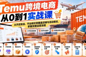 （20646期）【无水印】Temu跨境电商从0到1实战课：从开店发品、平台核价到垂直店铺与活动报名，掌握完整运营流程