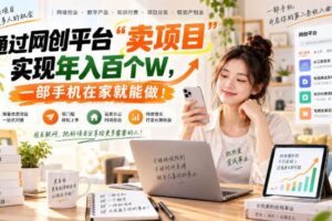 （20658期）网创平台“卖项目”实现年入百万，一部手机在家就能做！