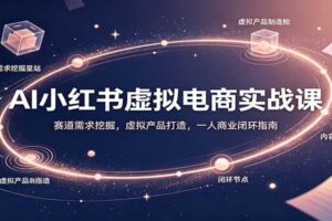AI小红书虚拟电商实战课：赛道需求挖掘，虚拟产品打造，一人商业闭环指南