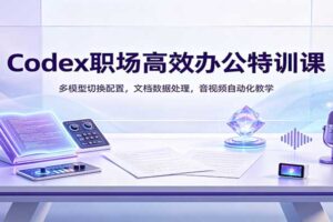 Codex职场高效办公特训课：多模型切换配置，文档数据处理，音视频自动化教学