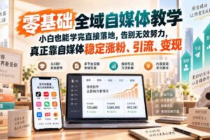 零基础全域自媒体教学，小白也能学完直接落地，告别无效努力，真正靠自媒体稳定涨粉、引流、变现