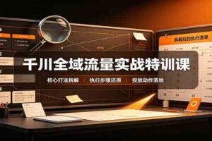 千川全域流量实战特训课：拆解全域投放实操核心打法