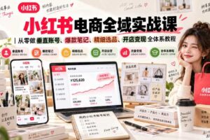 小红书电商全域实战课｜从零做垂直账号、爆款笔记、精细选品、开店变现全体系教程