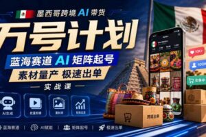 墨西哥跨境AI带货万号计划，蓝海赛道AI矩阵起号，素材量产极速出单实战课