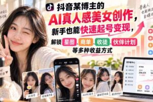 抖音某博主的AI真人感美女创作，新手也能快速起号变现，解锁星图，商单，收徒，伙伴计划等多种收益方式