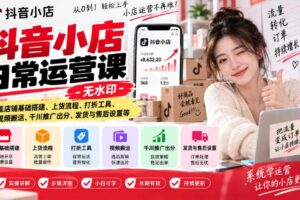 抖音小店日常运营课-无水印，覆盖店铺基础搭建、上货流程、打折工具、视频搬运、千川推广出分、发货与售后设置等