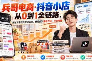 【无水印】兵哥电商·抖音小店从0到1全链路，无论新手还是进阶玩家，都能找到落地方法，少走弯路（更新9月）