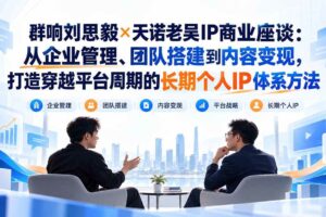 (20771期)群响刘思毅×天诺老吴IP商业座谈:从企业管理、团队搭建到内容变现,打造穿越平台周期的长期个人IP体系方法