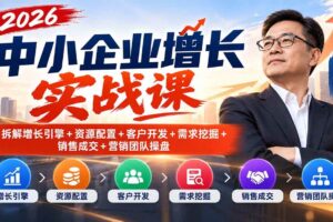 （20776期）2026中小企业增长实战课｜拆解增长引擎+资源配置+客户开发+需求挖掘+销售成交+营销团队操盘