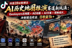 （20809期）抖音28W粉博主AI历史地图推演赛道新玩法：Geolayers古地图+AE动画+AI文案+剪映成片，冲刺精选收益，日收益1k+