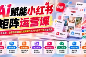 (20822期)AI赋能小红书矩阵运营课:从账号基建、获客选题到图文视频制作与AI内容工作流完整实操