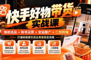 （20821期）快手好物带货实战课：爆款选品+账号运营+全站推广+二创剪辑，打通短视频引流出单变现全流程