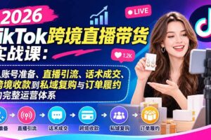 （20898期）2026TikTok跨境直播带货实战课：从账号准备、直播引流、话术成交、跨境收款到私域复购与订单履约的完整运营体系