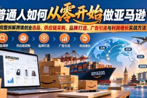 (20953期)普通人如何从零开始做亚马逊?完整拆解跨境创业选品、供应链采购、品牌打造、广告引流与利润增长实战方法