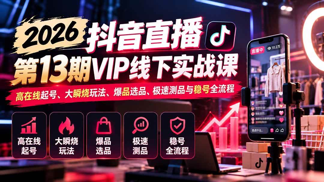 （21028期）2026抖音直播第13期VIP线下实战课：高在线起号、大瞬烧玩法、爆品选品、极速测品与稳号全流程