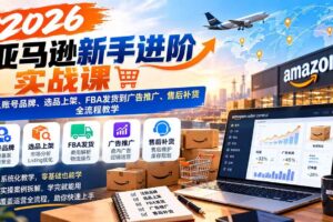 （21034期）2026亚马逊新手进阶实战课：从账号品牌、选品上架、FBA发货到广告推广、售后补货全流程教学