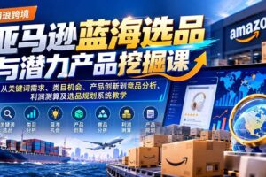 （21037期）亚马逊蓝海选品与潜力产品挖掘课：从关键词需求、类目机会、产品创新到竞品分析、利润测算及选品规划系统教学