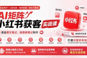 AI矩阵小红书获客实战课，覆盖图文笔记、短视频笔记制作，打通完整获客链路，搭建AI提效工作流，实现矩阵账号稳定引流获客