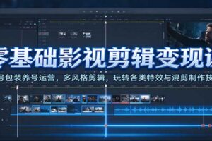 零基础影视剪辑变现课：账号包装养号运营，多风格剪辑，玩转各类特效与混剪制作技巧