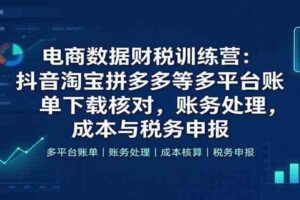 电商数据财税训练营：抖音淘宝拼多多等多平台账单下载核对，账务处理，成本与税务申报