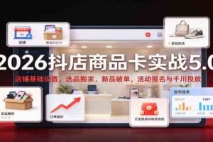 2026抖店商品卡实战5.0：店铺基础设置，选品搬家，新品破单，活动报名与千川投放