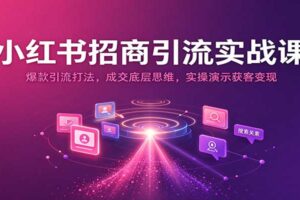 小红书招商引流实战课：爆款引流打法，成交底层思维，实操演示获客变现