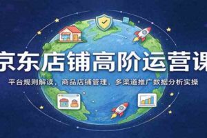 京东店铺高阶运营课:平台规则解读,商品店铺管理,多渠道推广数据分析实操