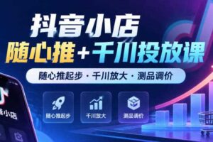 抖音小店随心推+千川投放课，随心推起步·千川放大·测品调价（更新）
