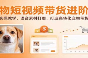 宠物短视频带货进阶课:剪辑实操教学,语音素材打磨,打造高转化宠物带货内容
