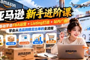 亚马逊新手进阶课，0基础学会FBA运营+Listing打造+站内广告，学会从选品到稳定出单的全流程