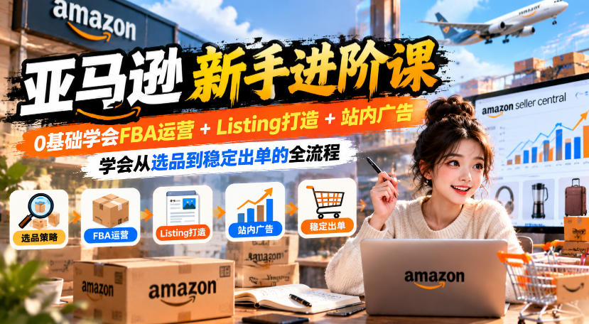 亚马逊新手进阶课，0基础学会FBA运营+Listing打造+站内广告，学会从选品到稳定出单的全流程