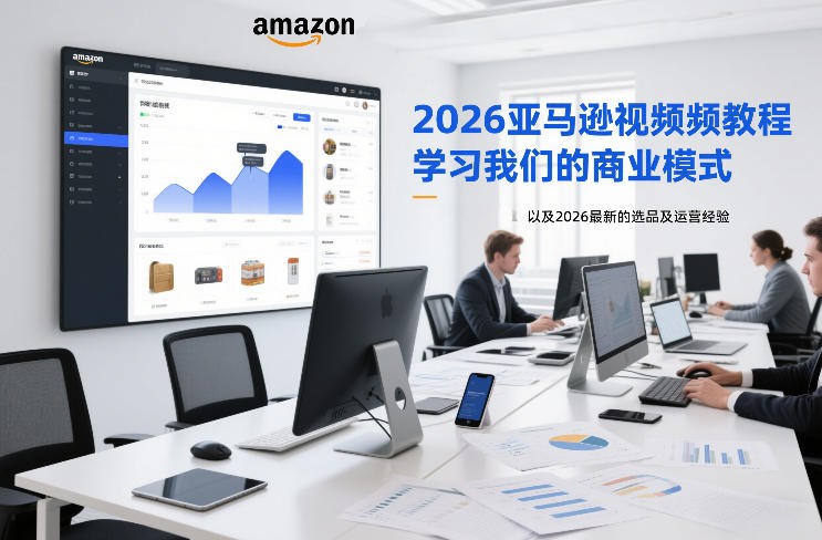 2026亚马逊视频教程，学习我们的商业模式，以及2026最新的选品及运营经验（更新1020）