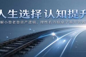 人生选择认知提升：拆解小登老登资产逻辑，理性看待掀桌子重开新赛道