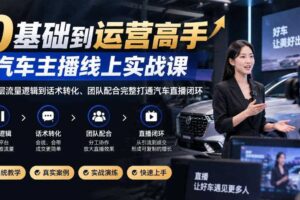 0基础到运营高手，汽车主播线上实战课，从底层流量逻辑到话术转化、团队配合完整打通汽车直播闭环