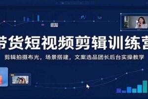 带货短视频剪辑训练营：剪辑拍摄布光，场景搭建，文案选品团长后台实操教学