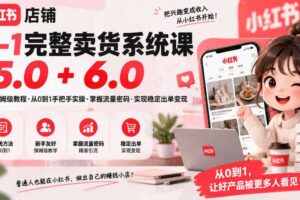 小红书店铺0-1完整卖货系统课5.0+6.0,新手保姆级教程·从0到1手把手实操·掌握流量密码·实现稳定出单变现